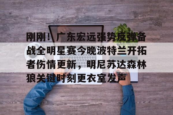 刚刚！广东宏远强势反弹备战全明星赛今晚波特兰开拓者伤情更新，明尼苏达森林狼关键时刻更衣室发声的简单介绍-多宝登录